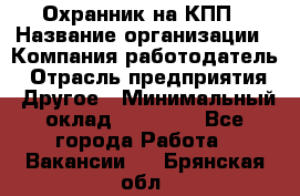 Охранник на КПП › Название организации ­ Компания-работодатель › Отрасль предприятия ­ Другое › Минимальный оклад ­ 38 000 - Все города Работа » Вакансии   . Брянская обл.